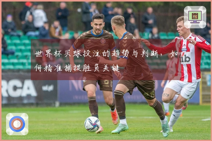 世界杯买球投注的趋势与判断，如何精准捕捉胜负关键