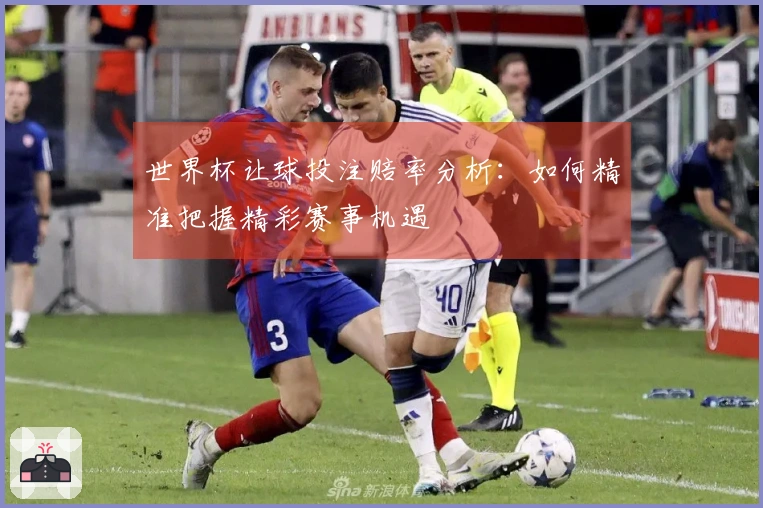 世界杯让球投注赔率分析：如何精准把握精彩赛事机遇