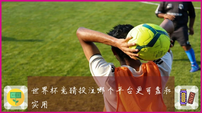 世界杯竞猜投注哪个平台更可靠和实用