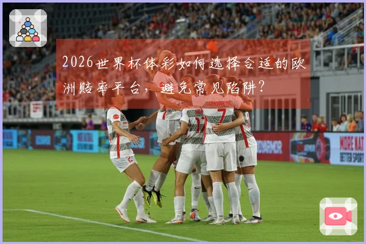 2026世界杯体彩如何选择合适的欧洲赔率平台，避免常见陷阱？