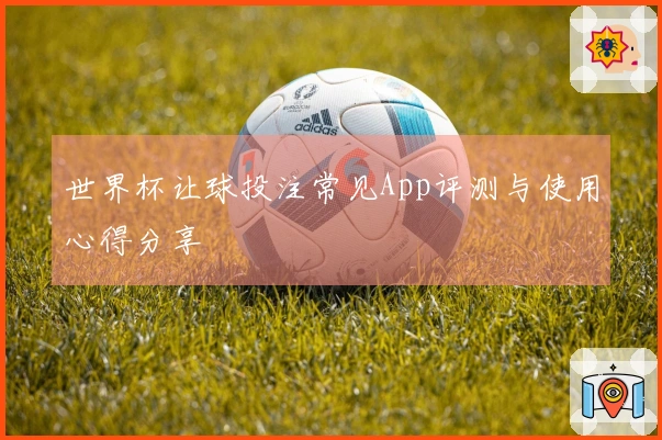 世界杯让球投注常见App评测与使用心得分享