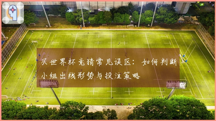 买世界杯竞猜常见误区：如何判断小组出线形势与投注策略