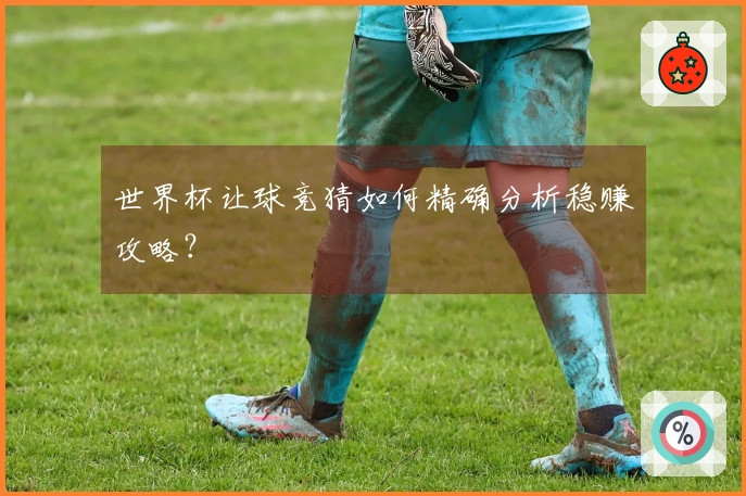 世界杯让球竞猜如何精确分析稳赚攻略？