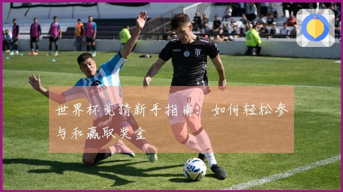 世界杯竞猜新手指南：如何轻松参与和赢取奖金