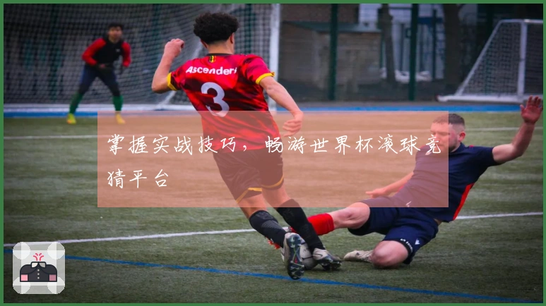 掌握实战技巧，畅游世界杯滚球竞猜平台