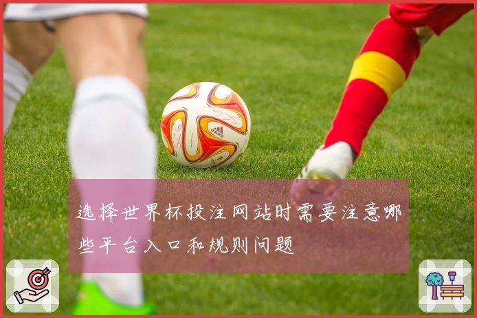 选择世界杯投注网站时需要注意哪些平台入口和规则问题