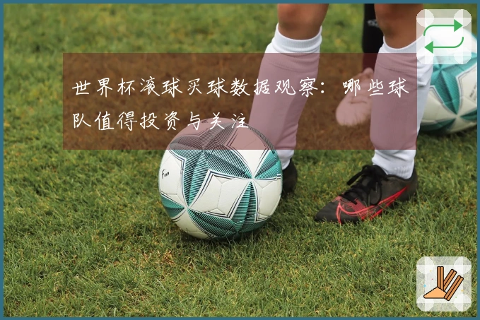 世界杯滚球买球数据观察：哪些球队值得投资与关注