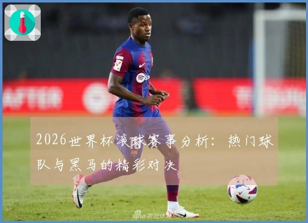 2026世界杯滚球赛事分析：热门球队与黑马的精彩对决