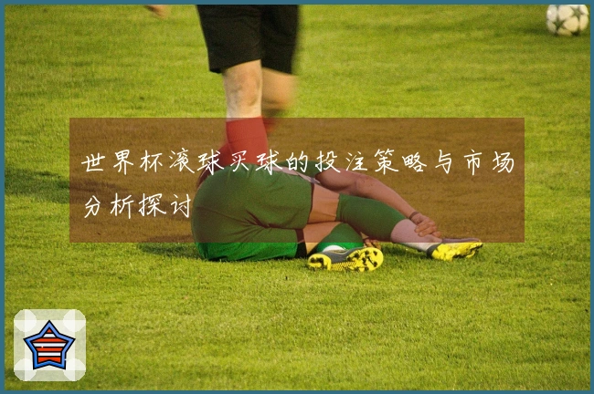 世界杯滚球买球的投注策略与市场分析探讨