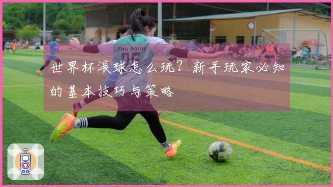 世界杯滚球怎么玩？新手玩家必知的基本技巧与策略