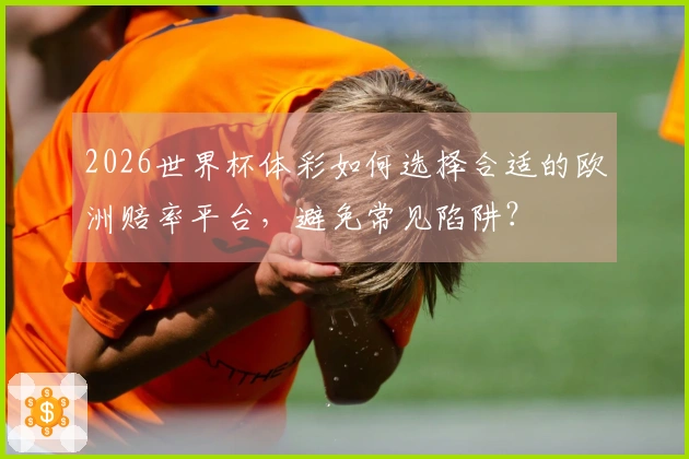2026世界杯体彩如何选择合适的欧洲赔率平台，避免常见陷阱？