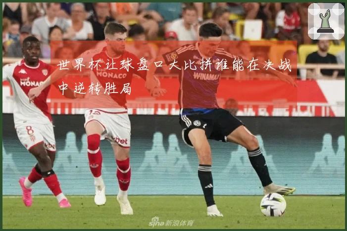 世界杯让球盘口大比拼谁能在决战中逆转胜局