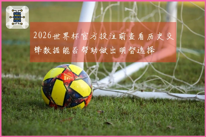 2026世界杯官方投注前查看历史交锋数据能否帮助做出明智选择