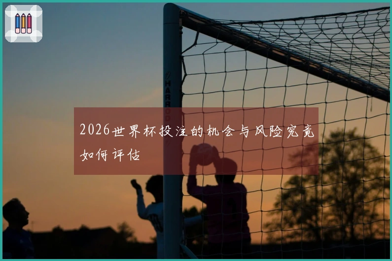 2026世界杯投注的机会与风险究竟如何评估