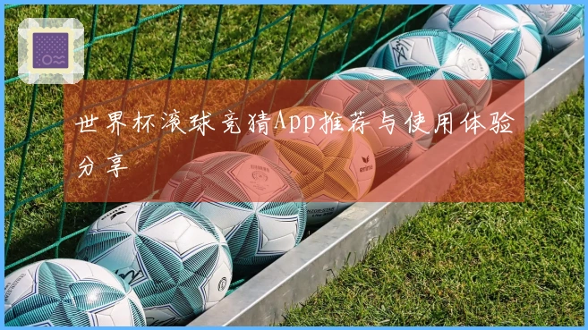 世界杯滚球竞猜App推荐与使用体验分享