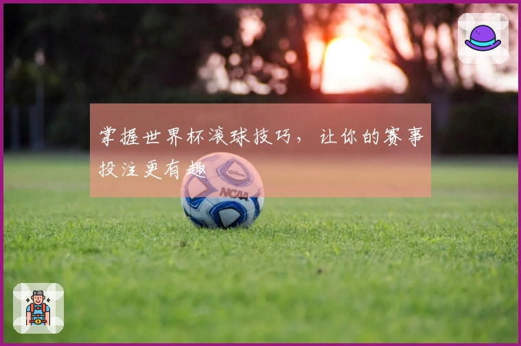 掌握世界杯滚球技巧，让你的赛事投注更有趣