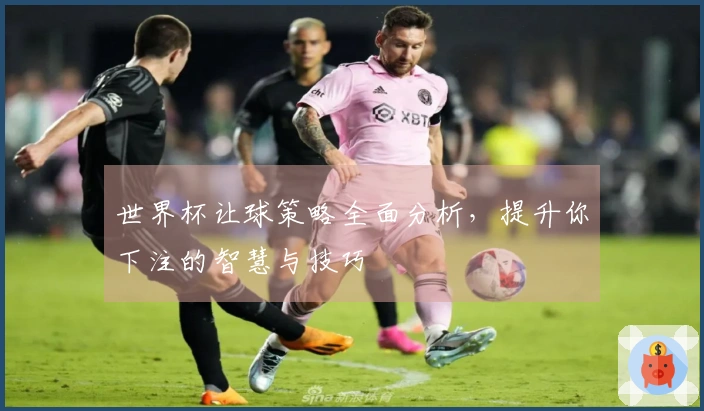 世界杯让球策略全面分析，提升你下注的智慧与技巧