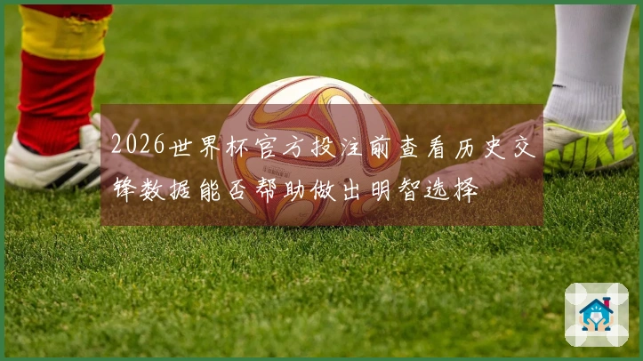 2026世界杯官方投注前查看历史交锋数据能否帮助做出明智选择