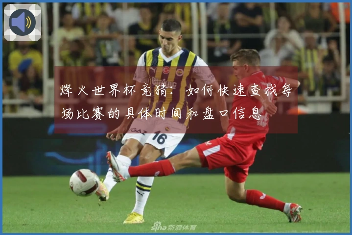 烽火世界杯竞猜：如何快速查找每场比赛的具体时间和盘口信息