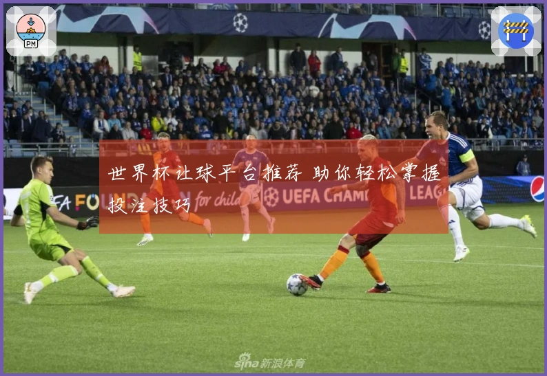 世界杯让球平台推荐 助你轻松掌握投注技巧