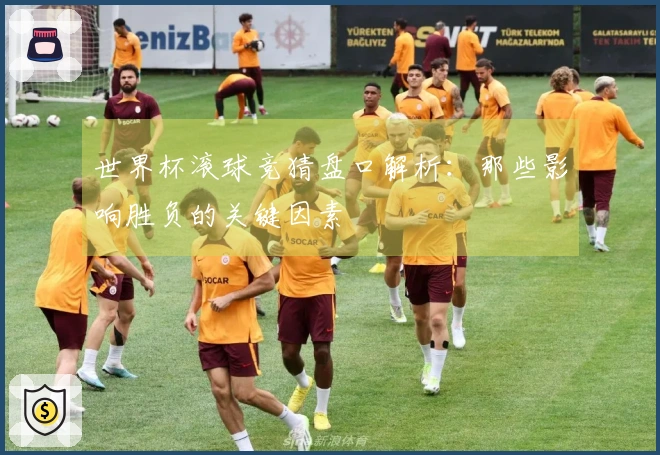 世界杯滚球竞猜盘口解析：那些影响胜负的关键因素