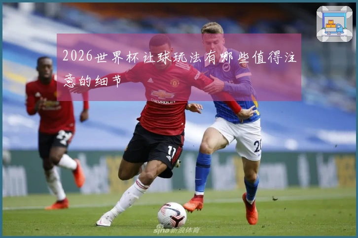 2026世界杯让球玩法有哪些值得注意的细节
