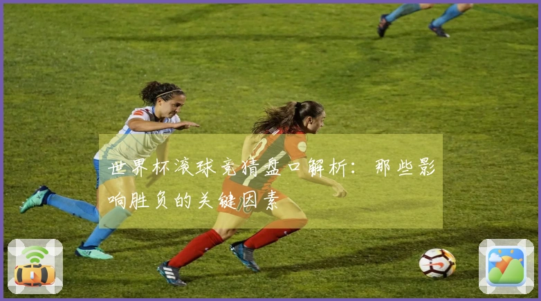 世界杯滚球竞猜盘口解析：那些影响胜负的关键因素