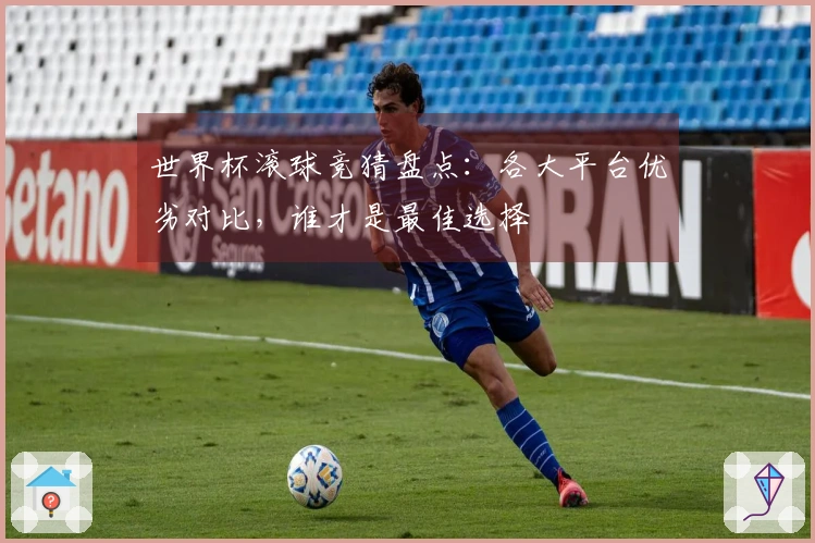 世界杯滚球竞猜盘点：各大平台优劣对比，谁才是最佳选择