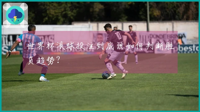 世界杯滚球投注到底该如何判断胜负趋势？