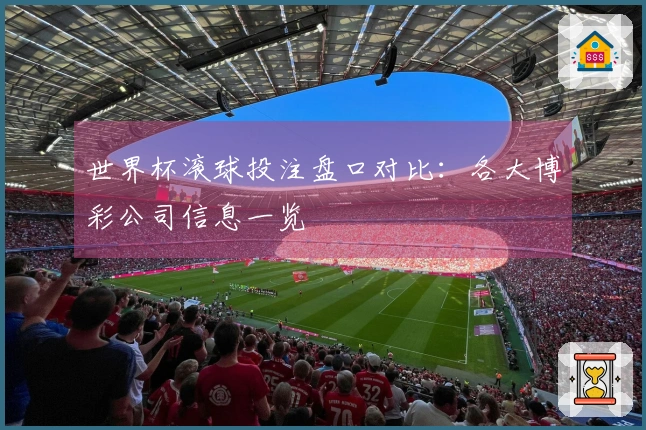 世界杯滚球投注盘口对比：各大博彩公司信息一览