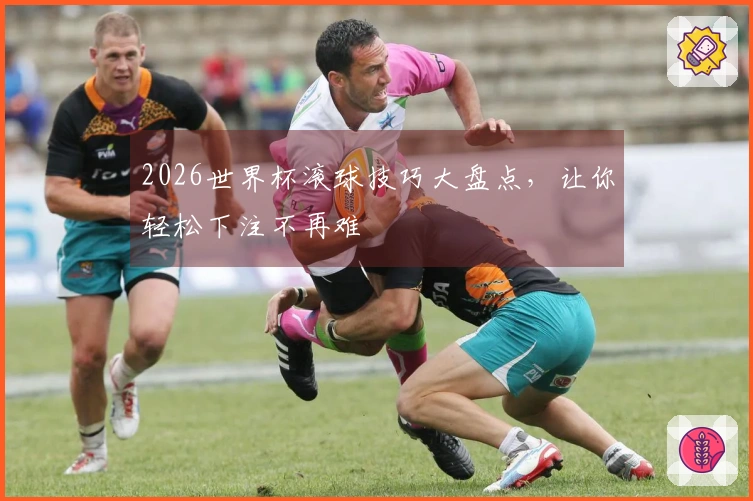 2026世界杯滚球技巧大盘点，让你轻松下注不再难